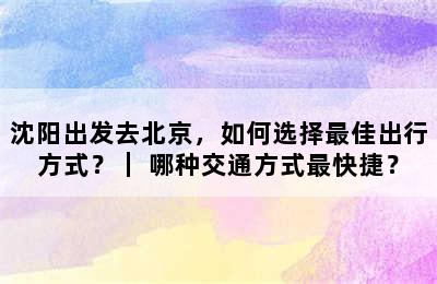 沈阳出发去北京，如何选择最佳出行方式？｜ 哪种交通方式最快捷？